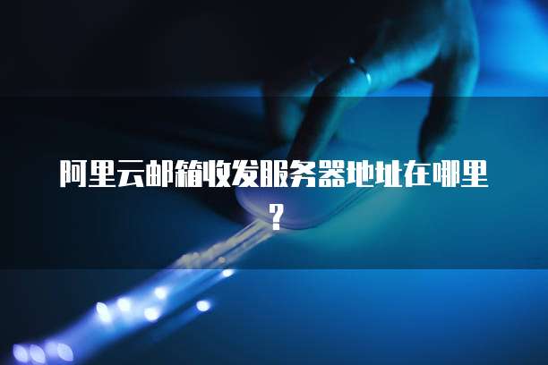 阿里云邮箱收发服务器地址在哪里？