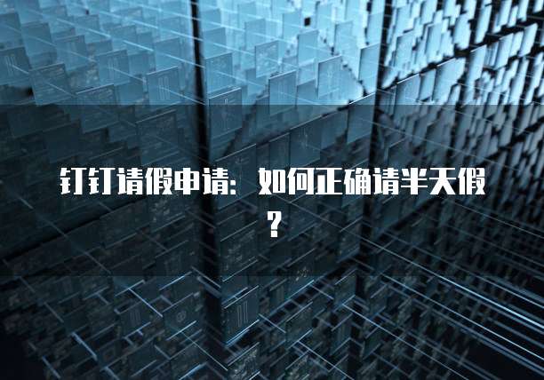 钉钉请假申请：如何正确请半天假？