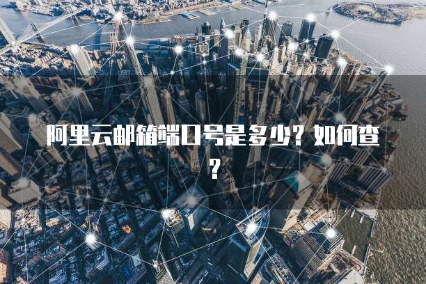 阿里云邮箱端口号是多少？如何查？