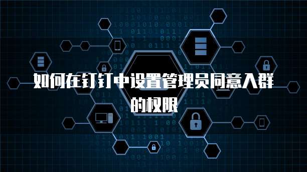 如何在钉钉中设置管理员同意入群的权限