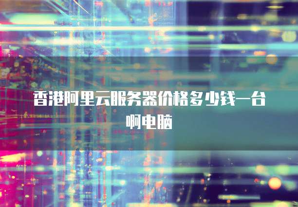 香港阿里云服务器价格多少钱一台啊电脑