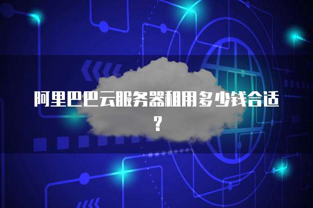 阿里巴巴云服务器租用多少钱合适？