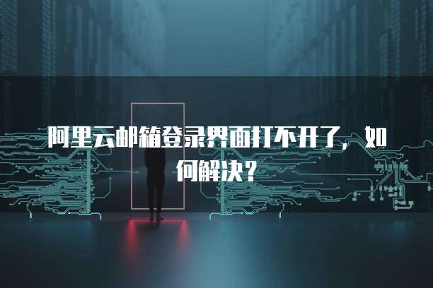 阿里云邮箱登录界面打不开了，如何解决？