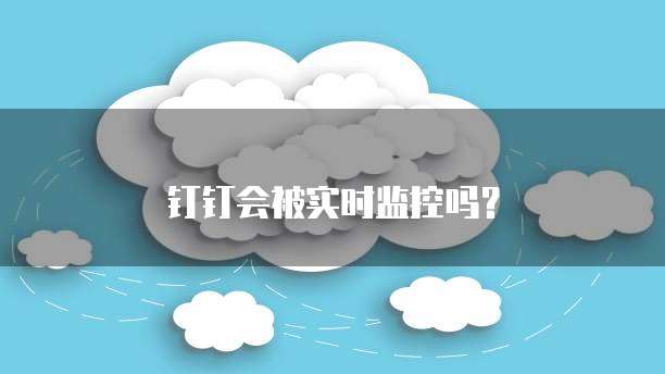 钉钉会被实时监控吗？