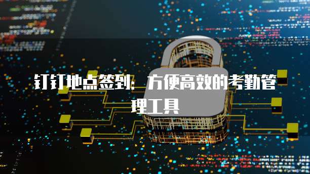 钉钉地点签到：方便高效的考勤管理工具