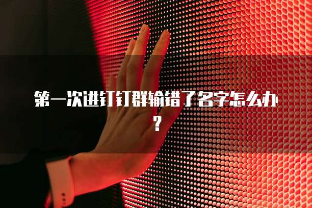 第一次进钉钉群输错了名字怎么办？
