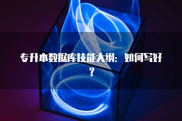 专升本数据库技能大纲：如何写好？