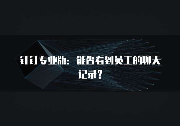 钉钉专业版：能否看到员工的聊天记录？