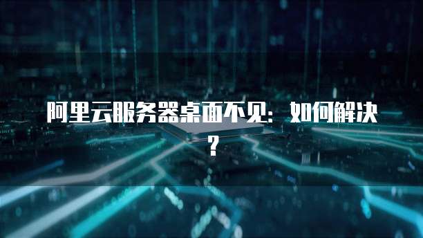 阿里云服务器桌面不见：如何解决？