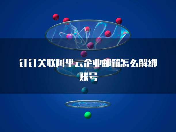 钉钉关联阿里云企业邮箱怎么解绑账号