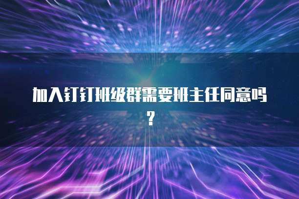 加入钉钉班级群需要班主任同意吗？