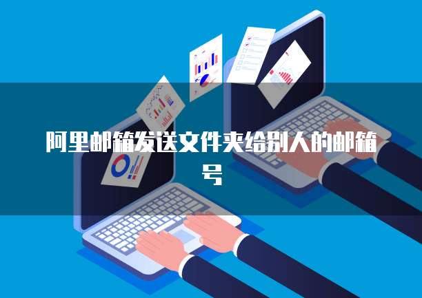 阿里邮箱发送文件夹给别人的邮箱号