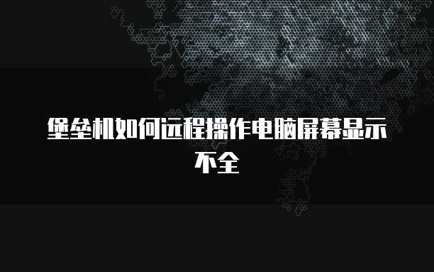 堡垒机如何远程操作电脑屏幕显示不全