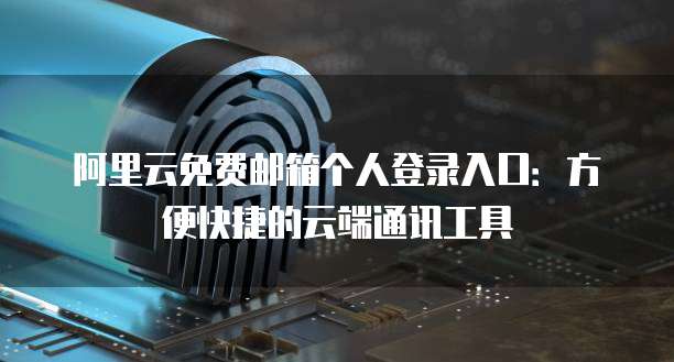 阿里云免费邮箱个人登录入口：方便快捷的云端通讯工具