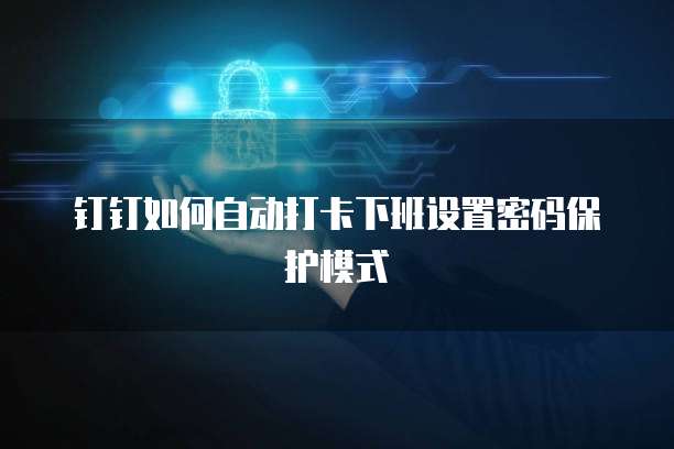 钉钉如何自动打卡下班设置密码保护模式