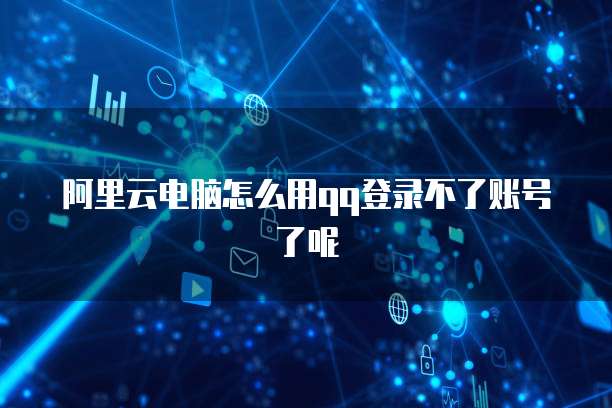 阿里云电脑怎么用qq登录不了账号了呢