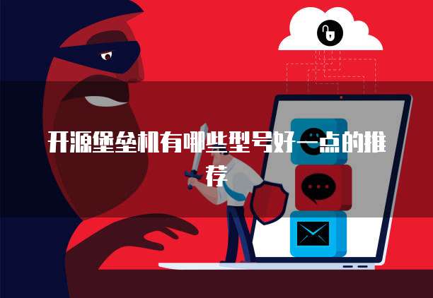 开源堡垒机有哪些型号好一点的推荐