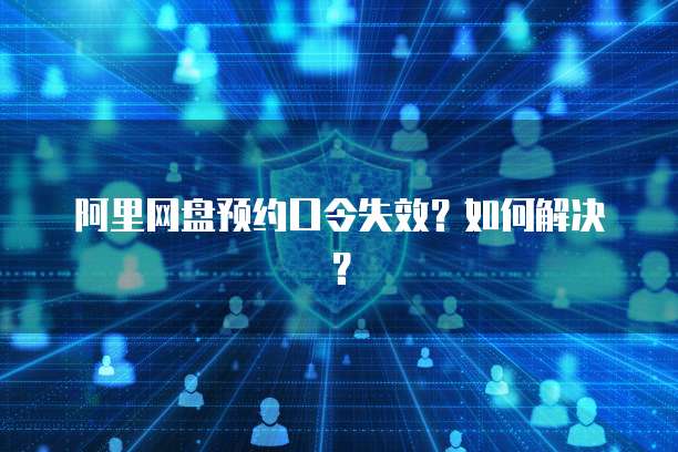 阿里网盘预约口令失效？如何解决？