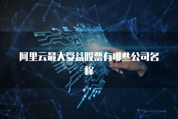 阿里云最大受益股票有哪些公司名称
