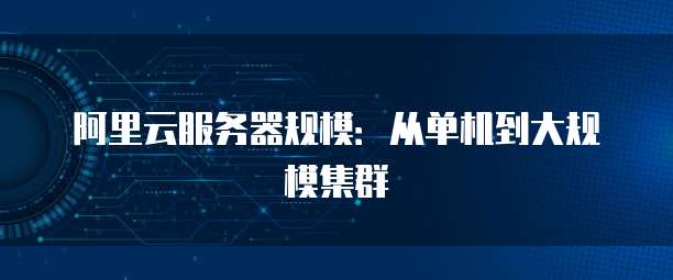 阿里云服务器规模：从单机到大规模集群