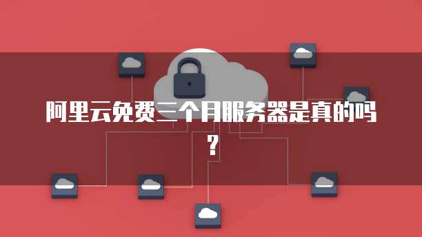 阿里云免费三个月服务器是真的吗？