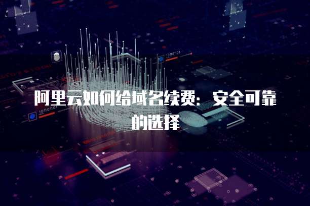 阿里云如何给域名续费：安全可靠的选择