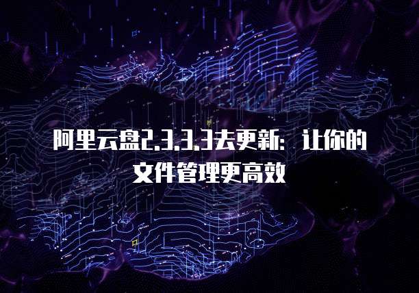 阿里云盘2.3.3.3去更新：让你的文件管理更高效