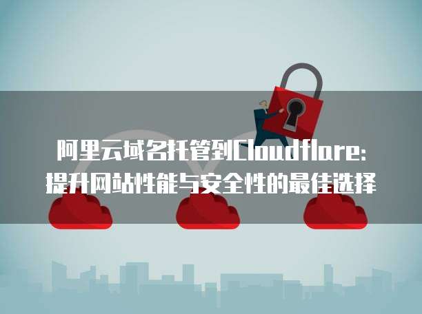 阿里云域名托管到Cloudflare：提升网站性能与安全性的最佳选择