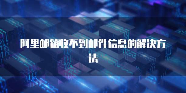 阿里邮箱收不到邮件信息的解决方法