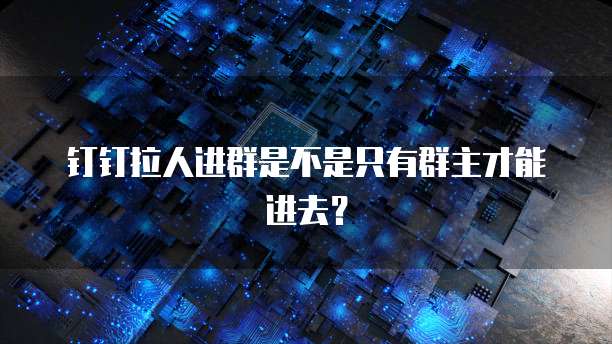 钉钉拉人进群是不是只有群主才能进去？