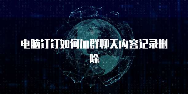 电脑钉钉如何加群聊天内容记录删除
