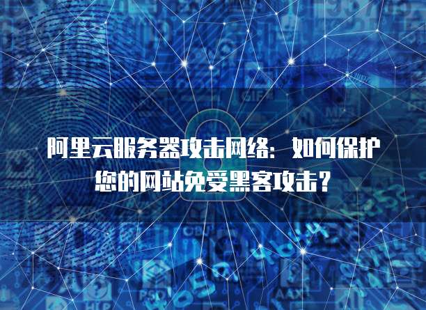 阿里云服务器攻击网络：如何保护您的网站免受黑客攻击？