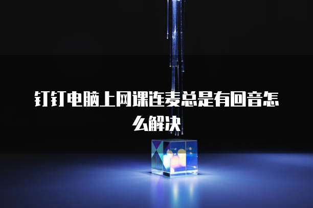 钉钉电脑上网课连麦总是有回音怎么解决