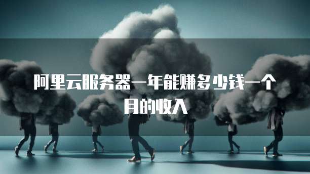 阿里云服务器一年能赚多少钱一个月的收入