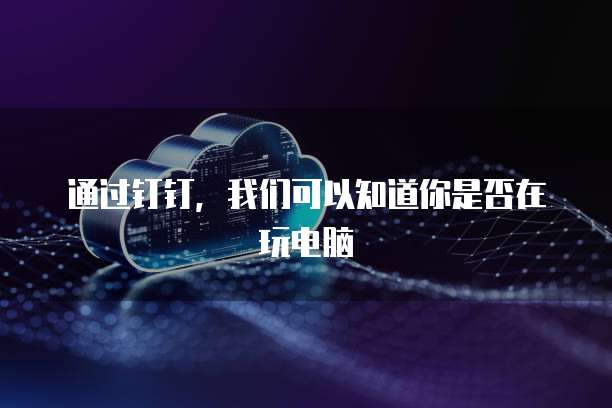 通过钉钉，我们可以知道你是否在玩电脑