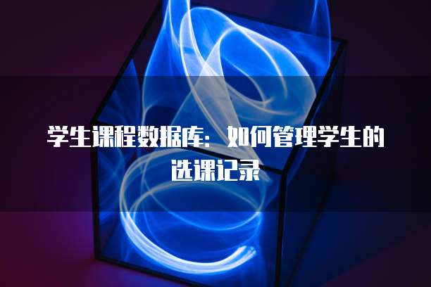 学生课程数据库：如何管理学生的选课记录