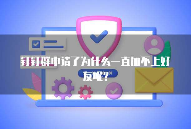 钉钉群申请了为什么一直加不上好友呢？