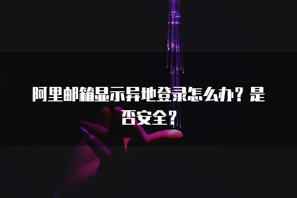 阿里邮箱显示异地登录怎么办？是否安全？