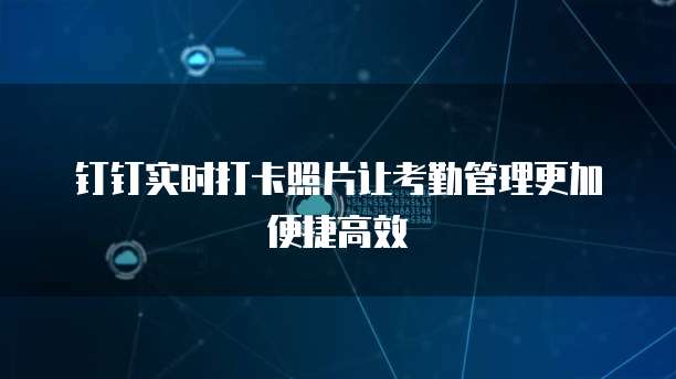 钉钉实时打卡照片让考勤管理更加便捷高效