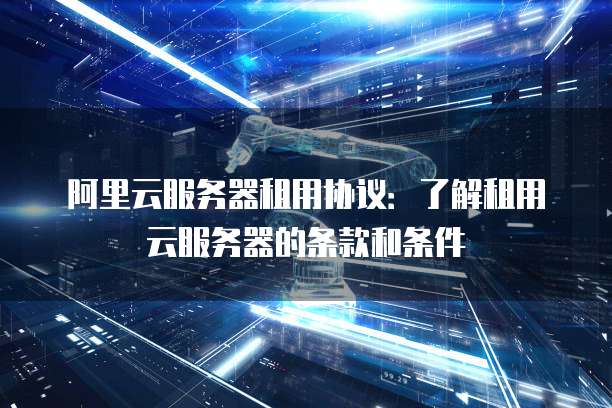 阿里云服务器租用协议：了解租用云服务器的条款和条件