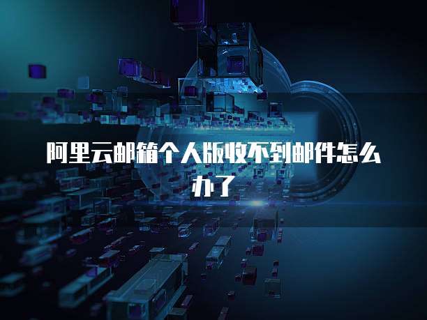 阿里云邮箱个人版收不到邮件怎么办了