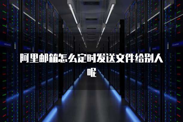 阿里邮箱怎么定时发送文件给别人呢