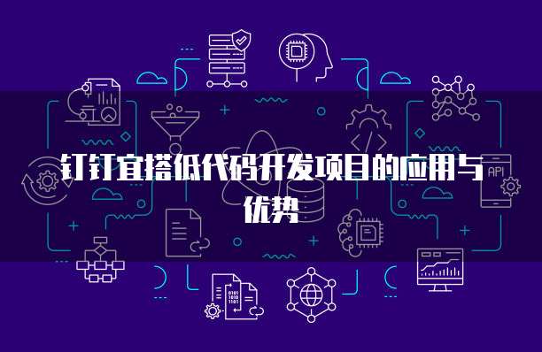钉钉宜搭低代码开发项目的应用与优势