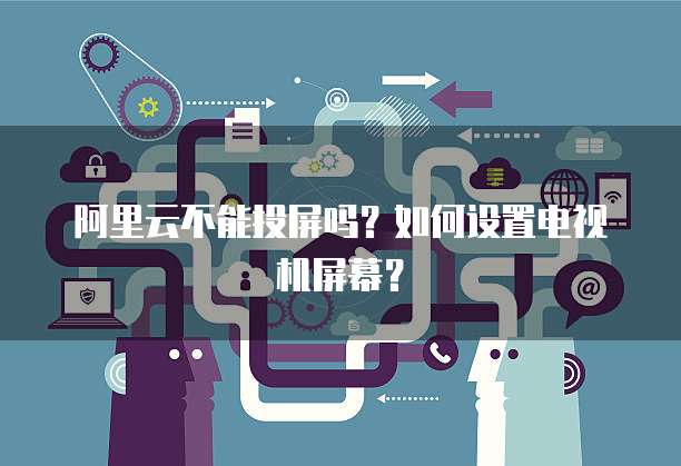 阿里云不能投屏吗？如何设置电视机屏幕？