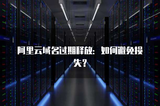 阿里云域名过期释放：如何避免损失？