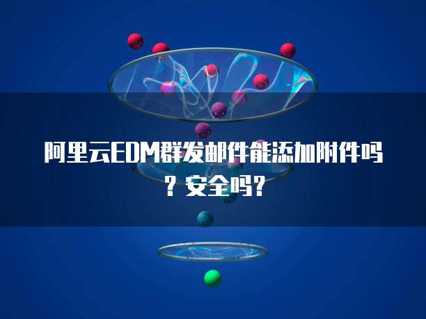 阿里云EDM群发邮件能添加附件吗？安全吗？
