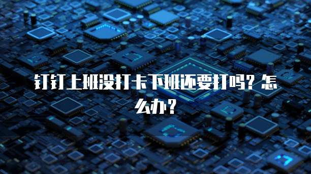 钉钉上班没打卡下班还要打吗？怎么办？