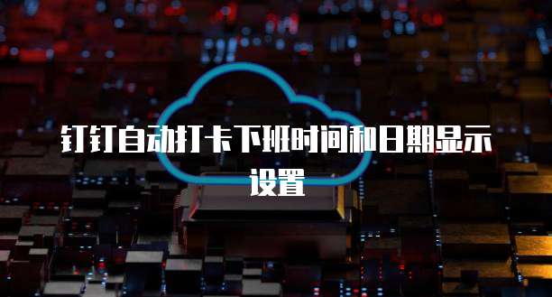 钉钉自动打卡下班时间和日期显示设置