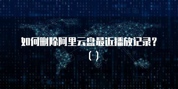 如何删除阿里云盘最近播放记录？（）