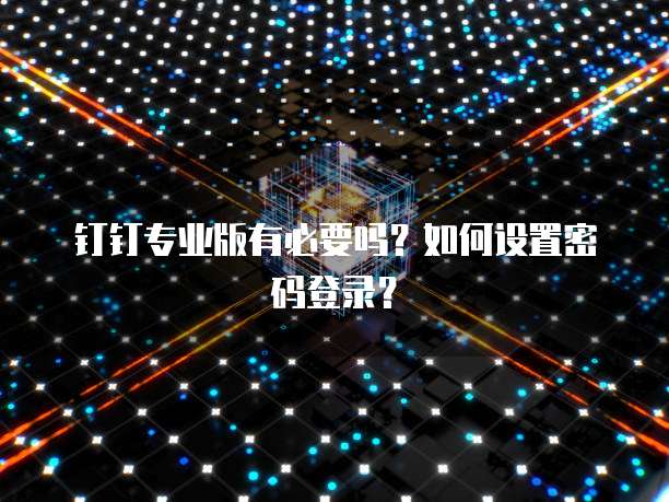钉钉专业版有必要吗？如何设置密码登录？